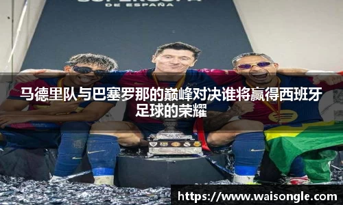 马德里队与巴塞罗那的巅峰对决谁将赢得西班牙足球的荣耀