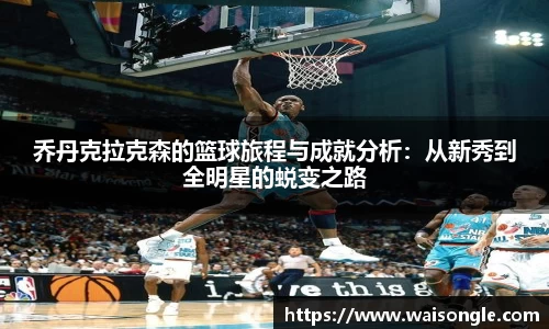 乔丹克拉克森的篮球旅程与成就分析：从新秀到全明星的蜕变之路