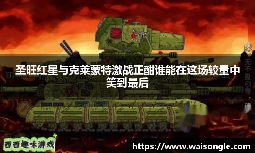 圣旺红星与克莱蒙特激战正酣谁能在这场较量中笑到最后