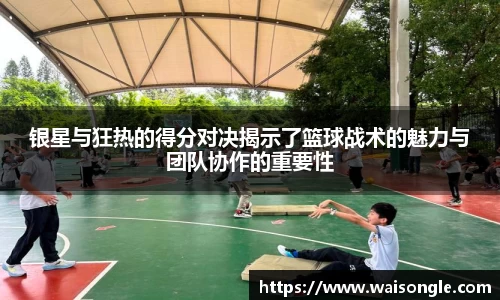 银星与狂热的得分对决揭示了篮球战术的魅力与团队协作的重要性
