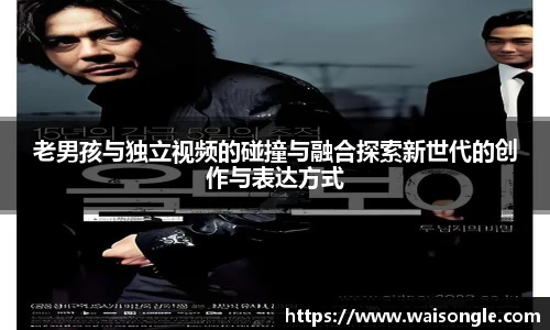 老男孩与独立视频的碰撞与融合探索新世代的创作与表达方式