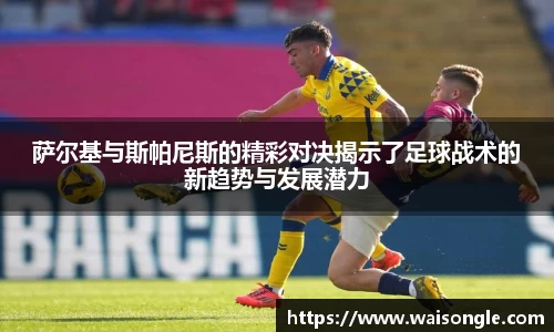 萨尔基与斯帕尼斯的精彩对决揭示了足球战术的新趋势与发展潜力